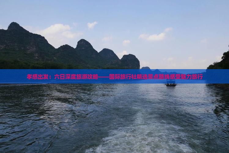 孝感出发：六日深度旅游攻略——国际旅行社精选景点路线感受魅力旅行