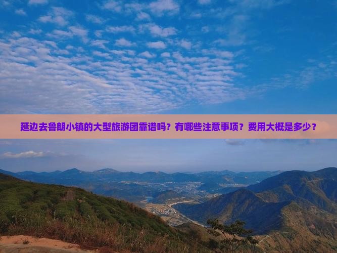 延边去鲁朗小镇的大型旅游团靠谱吗？有哪些注意事项？费用大概是多少？
