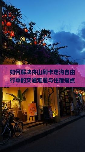 如何解决舟山到卡定沟自由行中的交通难题与住宿痛点？