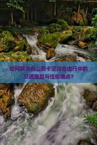 如何解决舟山到卡定沟自由行中的交通难题与住宿痛点？