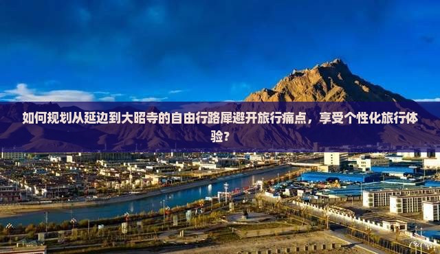 如何规划从延边到大昭寺的自由行路犀避开旅行痛点，享受个性化旅行体验？