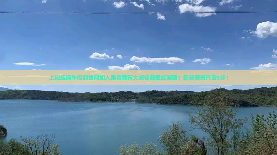 上班族端午假期如何加入雅鲁藏布大峡谷超值旅游团？探秘美景只需5步！