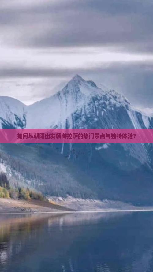 如何从朝阳出发畅游拉萨的热门景点与独特体验？