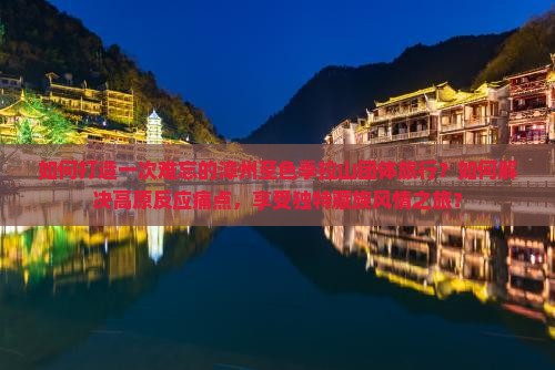 如何打造一次难忘的漳州至色季拉山团体旅行？如何解决高原反应痛点，享受独特藏族风情之旅？