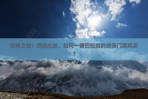 探秘之旅：清远出发，如何一睹巴松措的绝美门票风采？