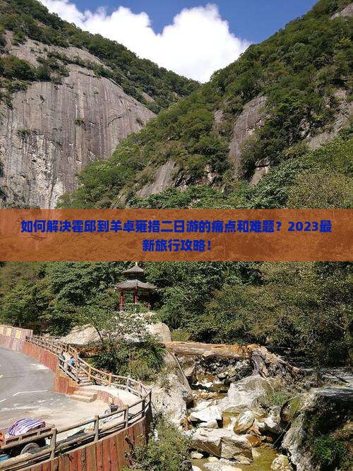 如何解决霍邱到羊卓雍措二日游的痛点和难题？2023最新旅行攻略！