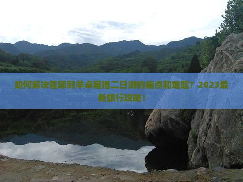 如何解决霍邱到羊卓雍措二日游的痛点和难题？2023最新旅行攻略！