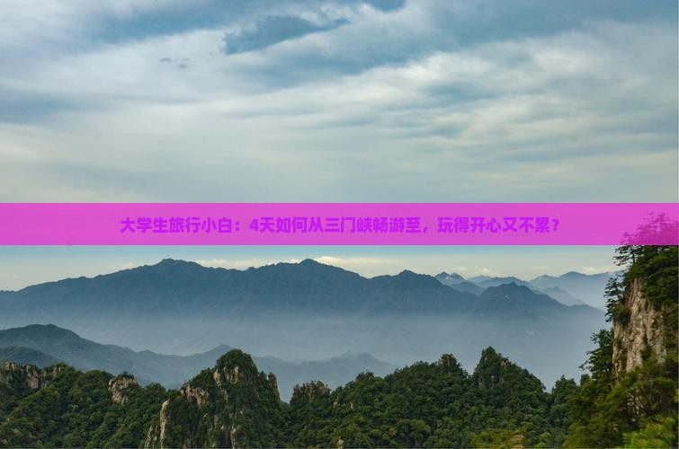 大学生旅行小白：4天如何从三门峡畅游至，玩得开心又不累？