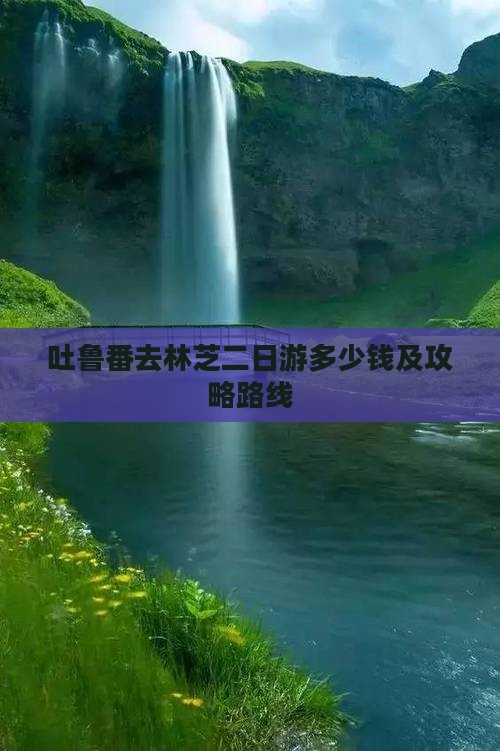 吐鲁番去林芝二日游多少钱及攻略路线