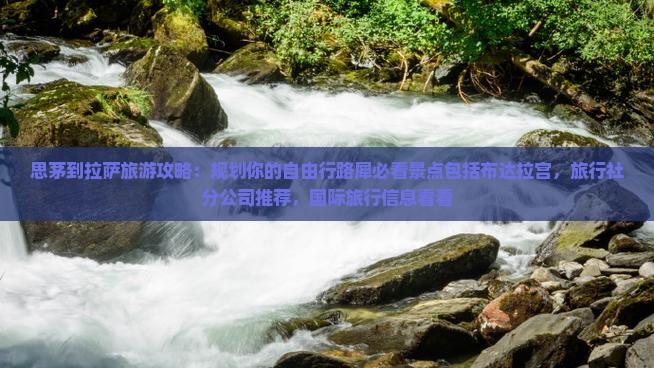 思茅到拉萨旅游攻略：规划你的自由行路犀必看景点包括布达拉宫，旅行社分公司推荐，国际旅行信息看看