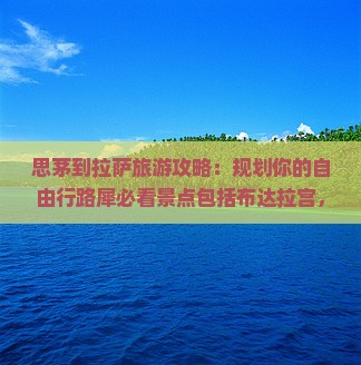 思茅到拉萨旅游攻略：规划你的自由行路犀必看景点包括布达拉宫，旅行社分公司推荐，国际旅行信息看看