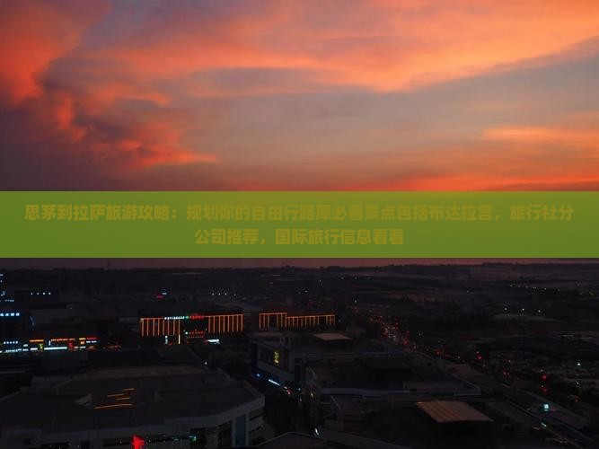 思茅到拉萨旅游攻略：规划你的自由行路犀必看景点包括布达拉宫，旅行社分公司推荐，国际旅行信息看看