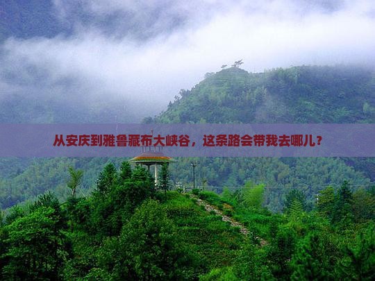 从安庆到雅鲁藏布大峡谷，这条路会带我去哪儿？