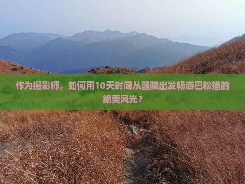 作为摄影师，如何用10天时间从醴陵出发畅游巴松措的绝美风光？
