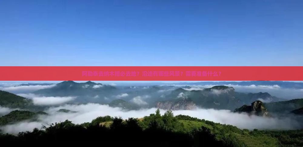 阿勒泰去纳木措必去地？沿途有哪些风景？需要准备什么？
