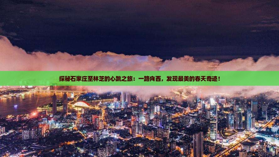探秘石家庄至林芝的心跳之旅：一路向西，发现最美的春天奇迹！