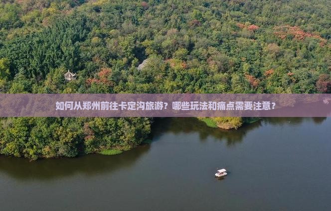 如何从郑州前往卡定沟旅游？哪些玩法和痛点需要注意？
