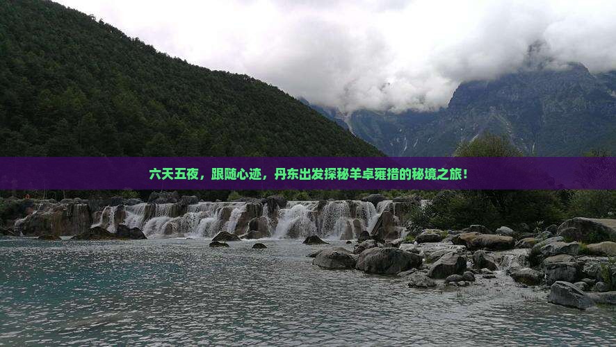 六天五夜，跟随心迹，丹东出发探秘羊卓雍措的秘境之旅！
