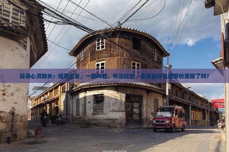 探寻心灵故乡：绵阳出发，一路向西，布达拉宫，你准备好见证那份震撼了吗？