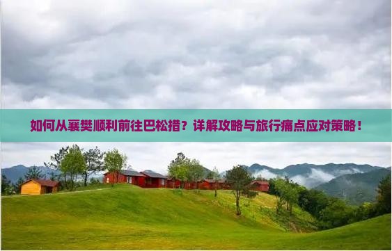 如何从襄樊顺利前往巴松措？详解攻略与旅行痛点应对策略！