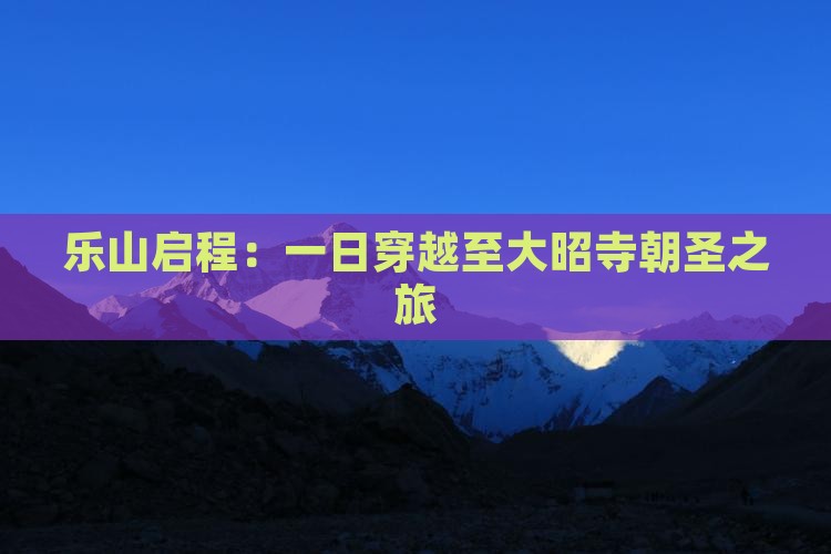 乐山启程：一日穿越至大昭寺朝圣之旅