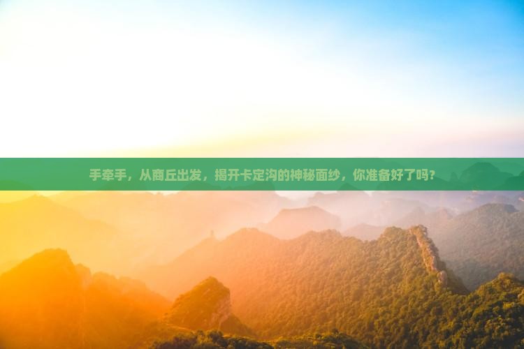 手牵手，从商丘出发，揭开卡定沟的神秘面纱，你准备好了吗？