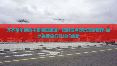 齐齐哈尔到纳木错哪里旅游？旅游景点游玩攻略推荐-当地优质旅行社旅行线路