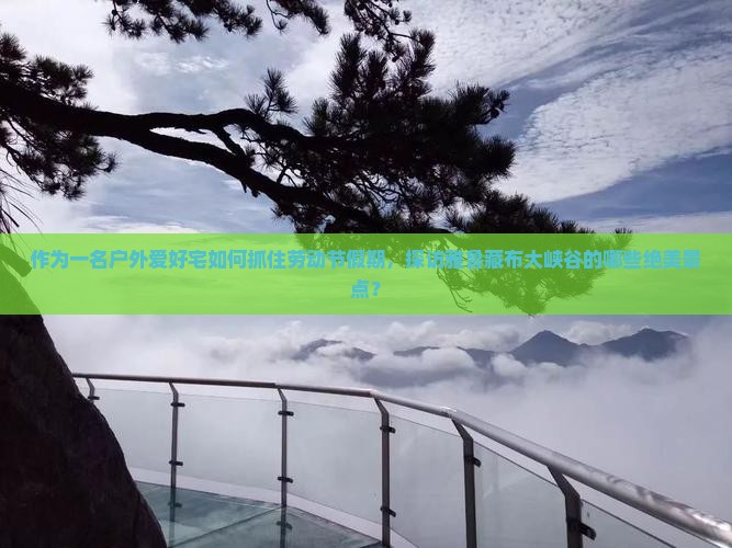 作为一名户外爱好宅如何抓住劳动节假期，探访雅鲁藏布大峡谷的哪些绝美景点？