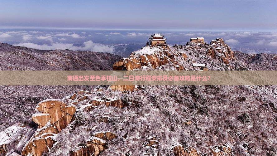 南通出发至色季拉山，二日游行程安排及必备攻略是什么？
