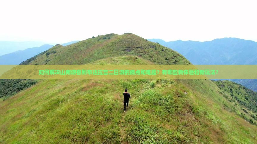如何解决山南游客到布达拉宫二日游的痛点和难题？有哪些新体验和新玩法？