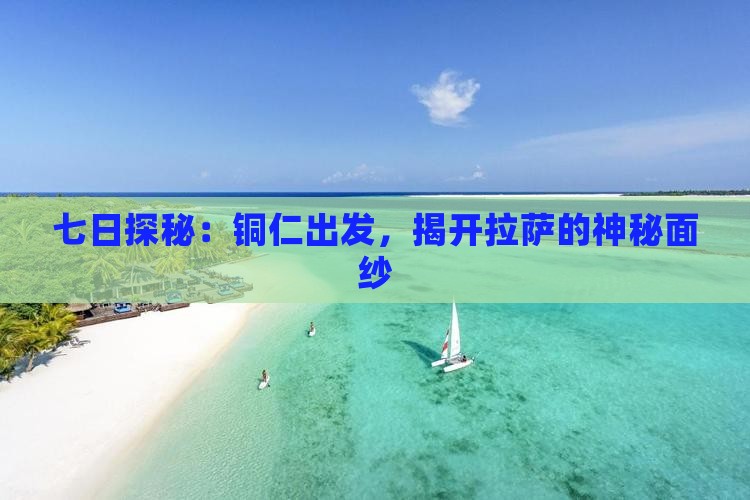 七日探秘：铜仁出发，揭开拉萨的神秘面纱