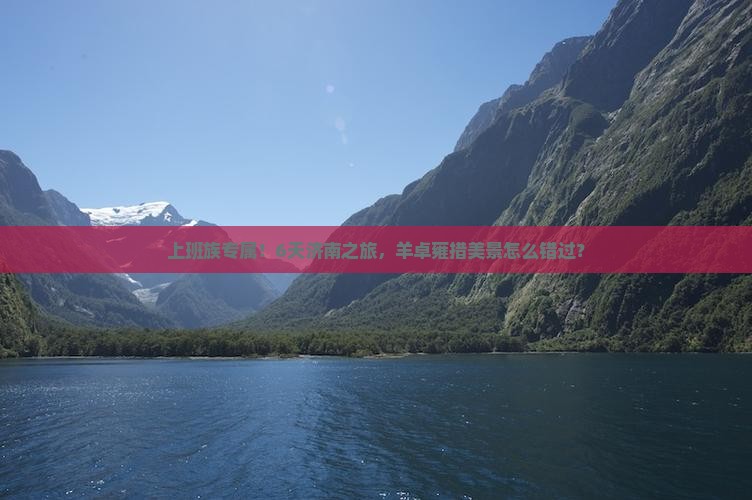 上班族专属！6天济南之旅，羊卓雍措美景怎么错过？