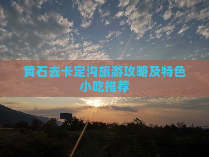 黄石去卡定沟旅游攻略及特色小吃推荐