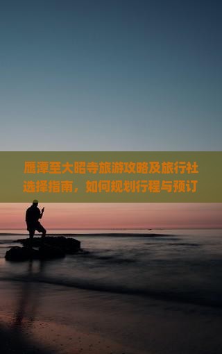 鹰潭至大昭寺旅游攻略及旅行社选择指南，如何规划行程与预订？