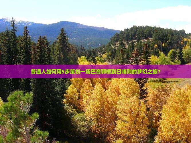 普通人如何用5步策划一场巴音郭楞到日喀则的梦幻之旅？