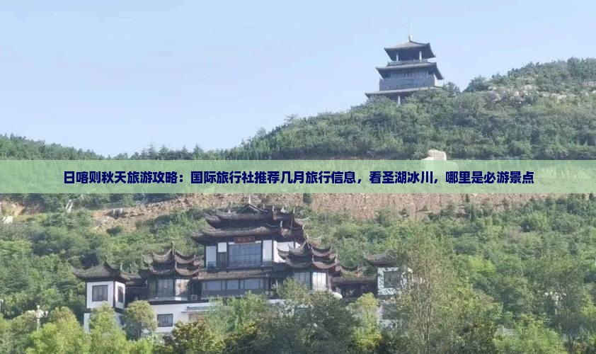 日喀则秋天旅游攻略：国际旅行社推荐几月旅行信息，看圣湖冰川，哪里是必游景点
