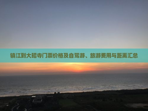 镇江到大昭寺门票价格及自驾游、旅游费用与距离汇总