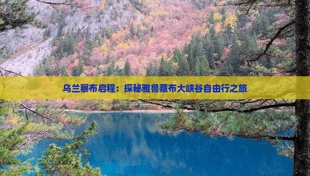 乌兰察布启程：探秘雅鲁藏布大峡谷自由行之旅