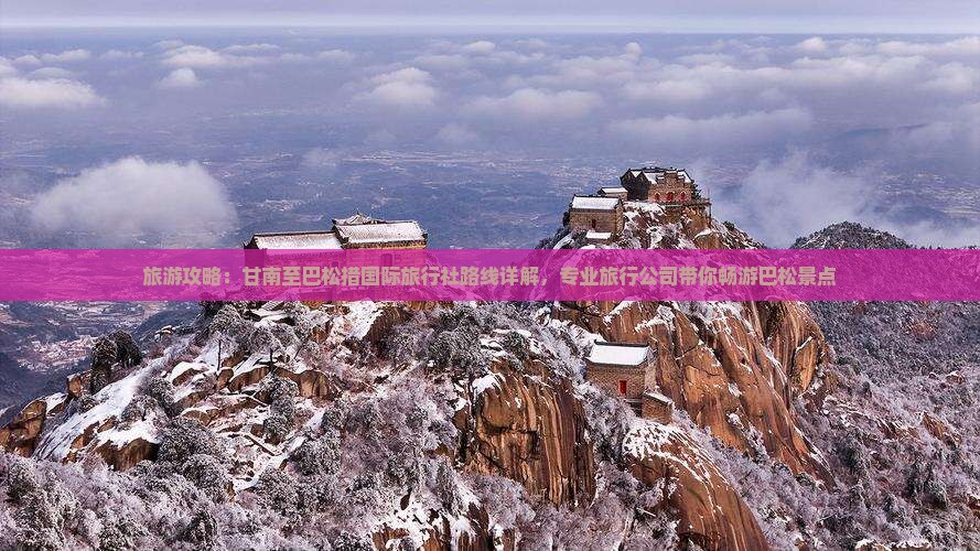 旅游攻略：甘南至巴松措国际旅行社路线详解，专业旅行公司带你畅游巴松景点