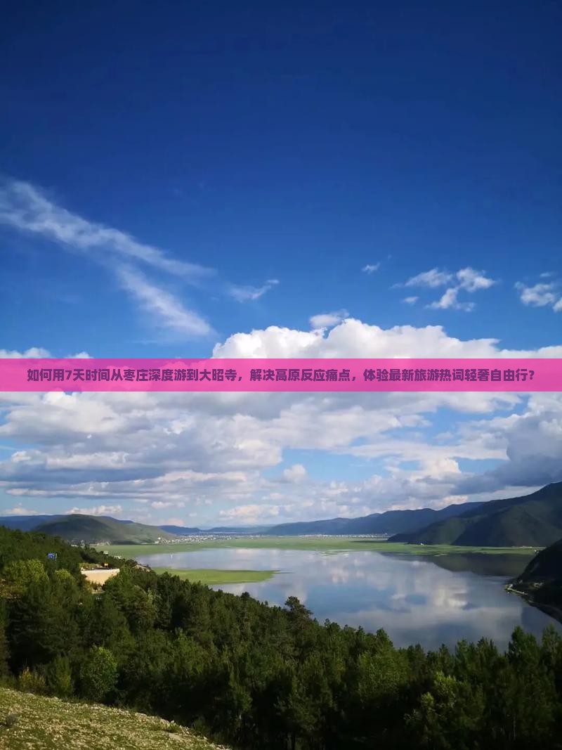 如何用7天时间从枣庄深度游到大昭寺，解决高原反应痛点，体验最新旅游热词轻奢自由行？