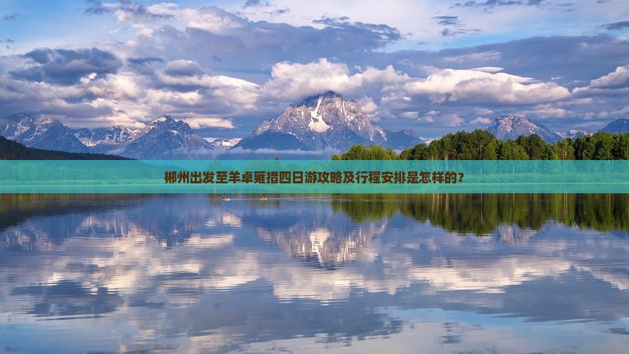 郴州出发至羊卓雍措四日游攻略及行程安排是怎样的？