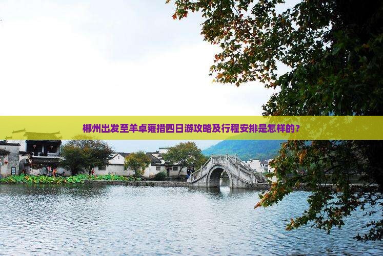 郴州出发至羊卓雍措四日游攻略及行程安排是怎样的？