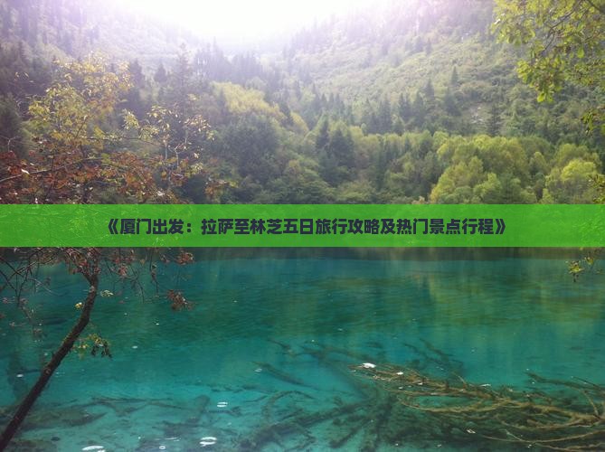 《厦门出发：拉萨至林芝五日旅行攻略及热门景点行程》