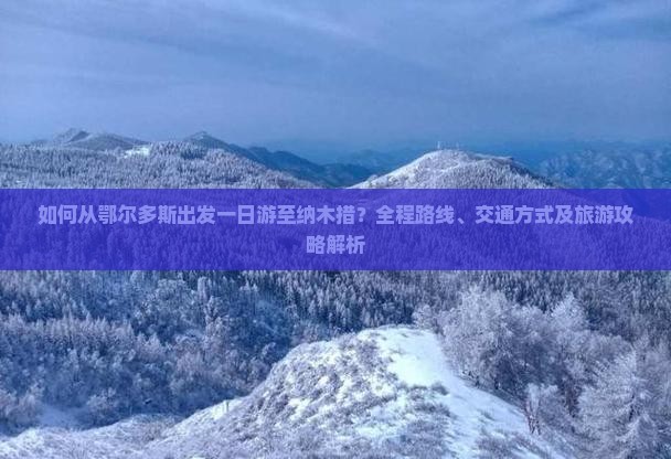 如何从鄂尔多斯出发一日游至纳木措？全程路线、交通方式及旅游攻略解析