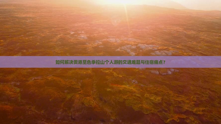 如何解决贵港至色季拉山个人游的交通难题与住宿痛点？