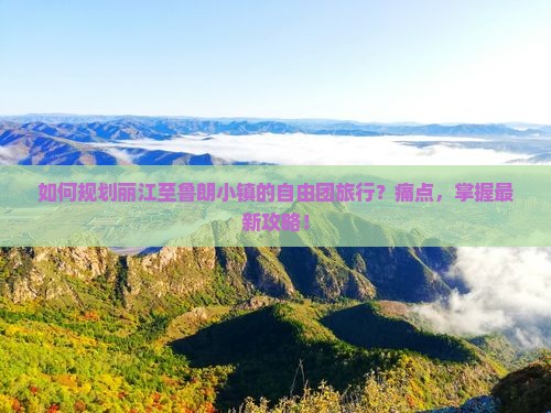 如何规划丽江至鲁朗小镇的自由团旅行？痛点，掌握最新攻略！
