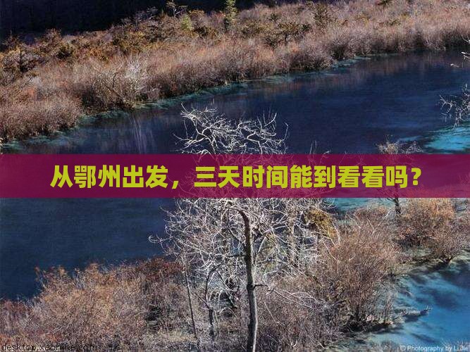 从鄂州出发，三天时间能到看看吗？