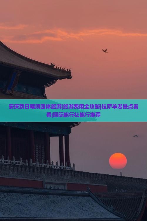 安庆到日喀则团体旅游|旅游费用全攻略|拉萨羊湖景点看看|国际旅行社旅行推荐