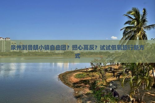 泉州到鲁朗小镇自由团？担心高反？试试低氧旅行新方式