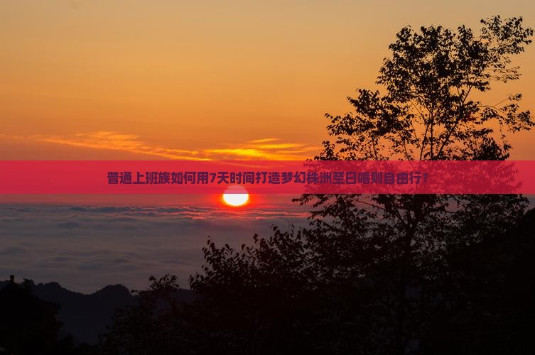 普通上班族如何用7天时间打造梦幻株洲至日喀则自由行？